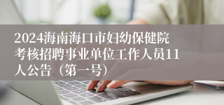 2024海南海口市妇幼保健院考核招聘事业单位工作人员11人公告(第一号)